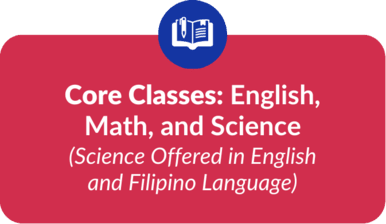 Core Classes: English, Math, and Science (Science Offered in English and Filipino Language)